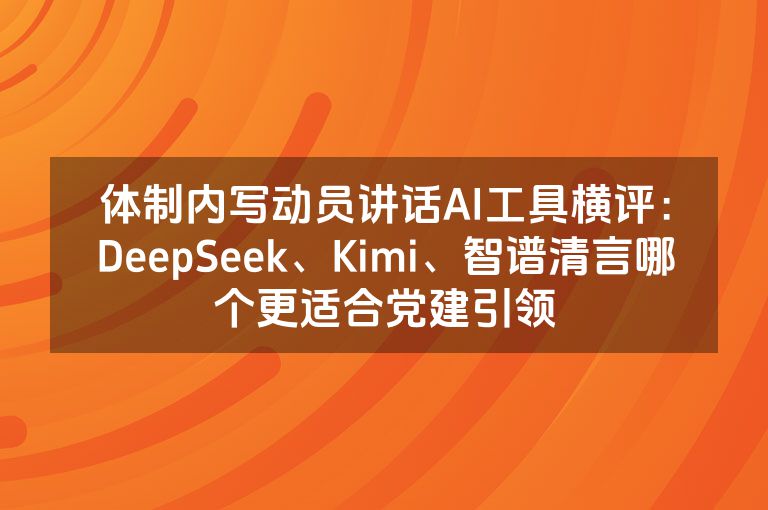 体制内写动员讲话AI工具横评：DeepSeek、Kimi、智谱清言哪个更适合党建引领