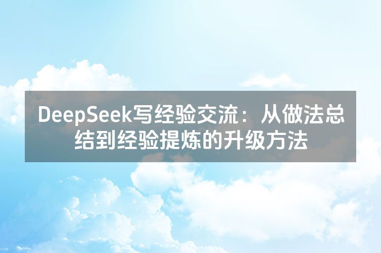 DeepSeek写经验交流：从做法总结到经验提炼的升级方法