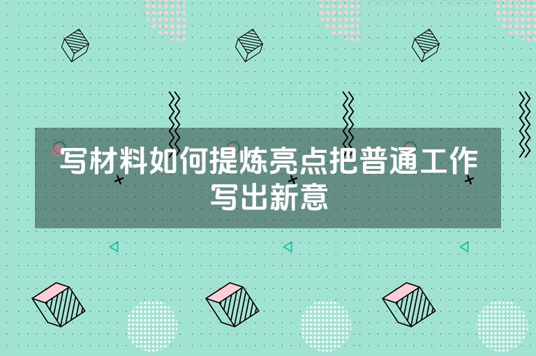 写材料如何提炼亮点把普通工作写出新意