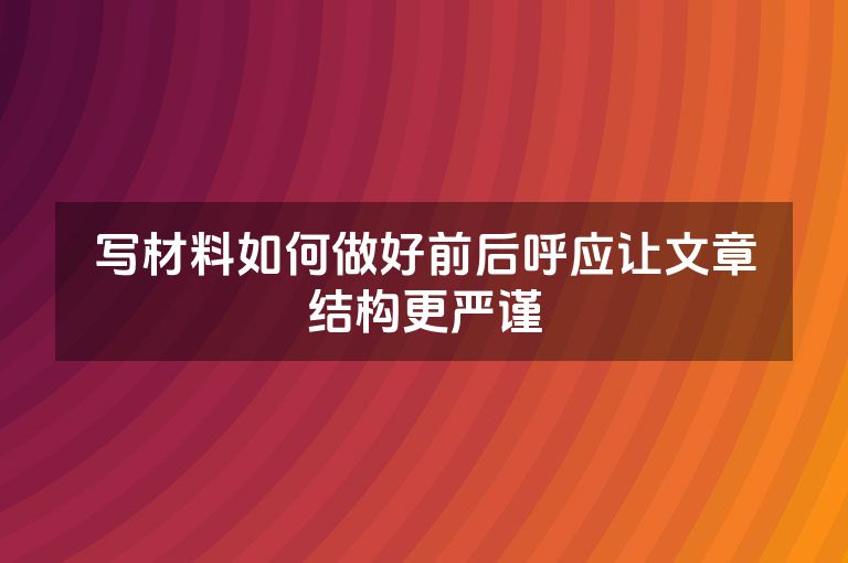写材料如何做好前后呼应让文章结构更严谨