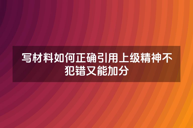 写材料如何正确引用上级精神不犯错又能加分