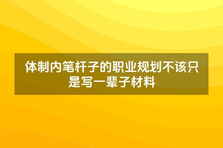 体制内笔杆子的职业规划不该只是写一辈子材料