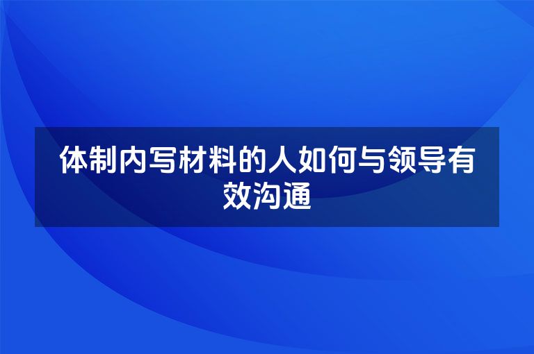 体制内写材料的人如何与领导有效沟通