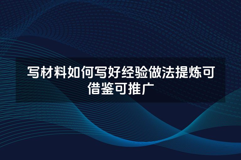 写材料如何写好经验做法提炼可借鉴可推广