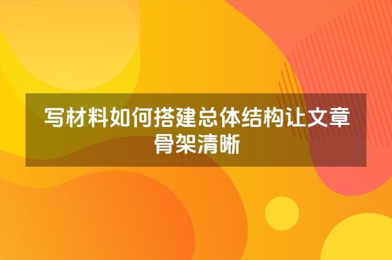 写材料如何搭建总体结构让文章骨架清晰