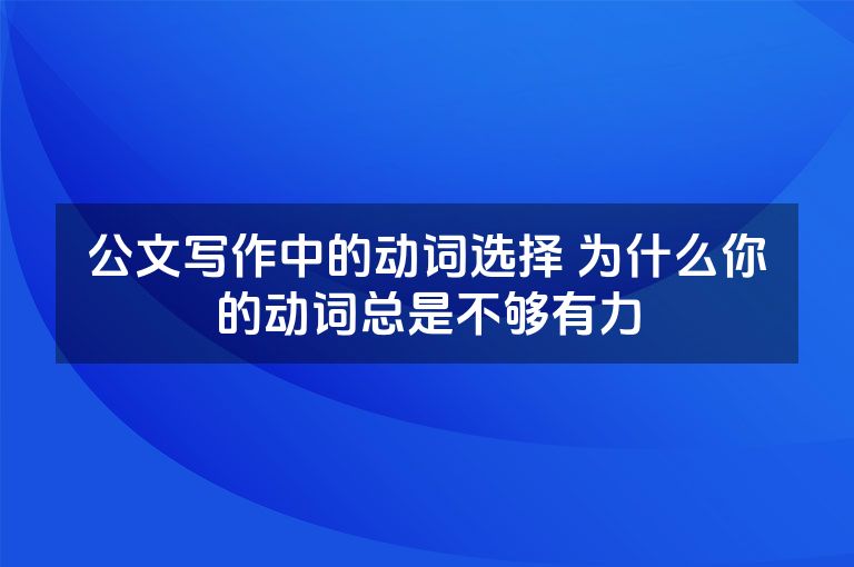 公文写作中的动词选择 为什么你的动词总是不够有力