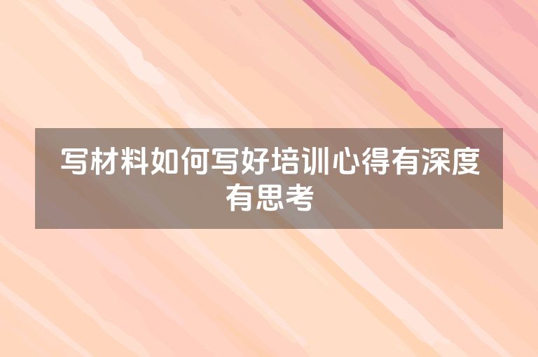 写材料如何写好培训心得有深度有思考 写材料如何写好培训心得有深度有思考