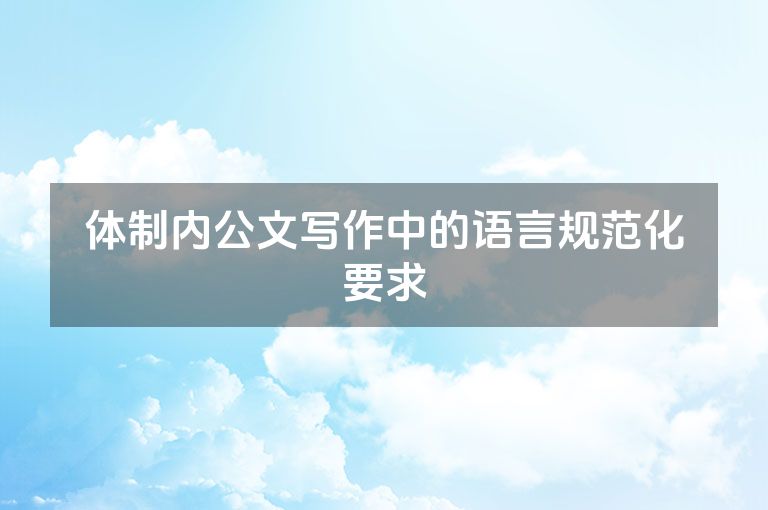 体制内公文写作中的语言规范化要求 体制内公文写作中的语言规范化要求