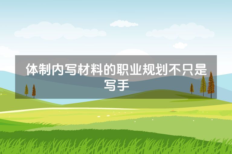 体制内写材料的职业规划不只是写手 体制内写材料的职业规划不只是写手